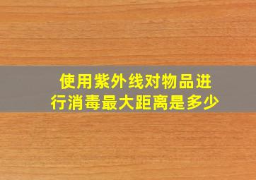 使用紫外线对物品进行消毒最大距离是多少