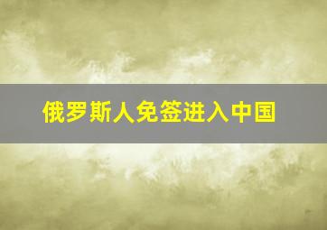 俄罗斯人免签进入中国