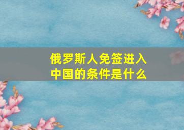 俄罗斯人免签进入中国的条件是什么