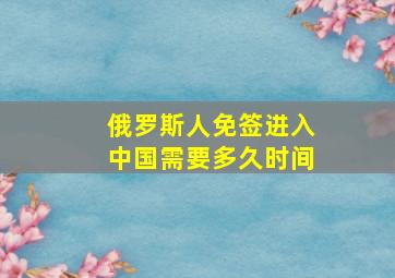 俄罗斯人免签进入中国需要多久时间