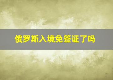 俄罗斯入境免签证了吗