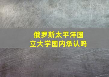 俄罗斯太平洋国立大学国内承认吗