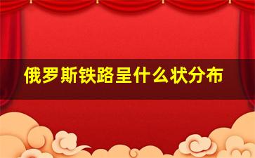 俄罗斯铁路呈什么状分布