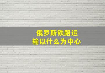 俄罗斯铁路运输以什么为中心