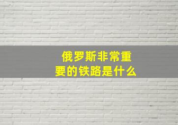 俄罗斯非常重要的铁路是什么