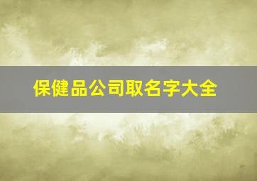 保健品公司取名字大全