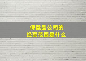 保健品公司的经营范围是什么