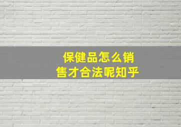 保健品怎么销售才合法呢知乎