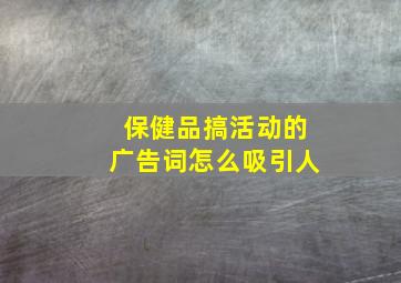 保健品搞活动的广告词怎么吸引人