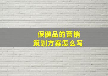 保健品的营销策划方案怎么写