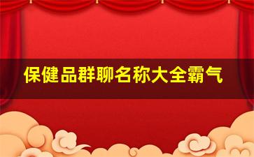 保健品群聊名称大全霸气