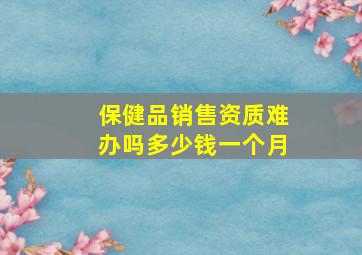 保健品销售资质难办吗多少钱一个月