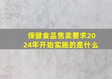 保健食品售卖要求2024年开始实施的是什么