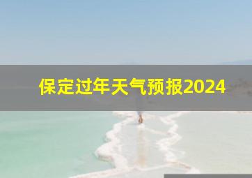 保定过年天气预报2024