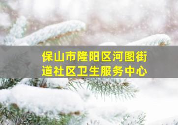 保山市隆阳区河图街道社区卫生服务中心