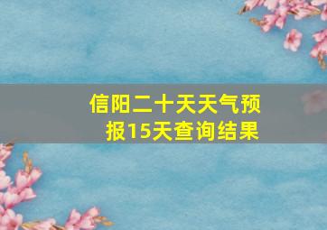 信阳二十天天气预报15天查询结果