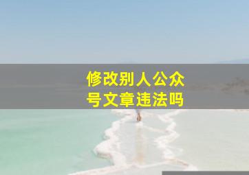 修改别人公众号文章违法吗