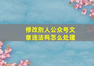 修改别人公众号文章违法吗怎么处理