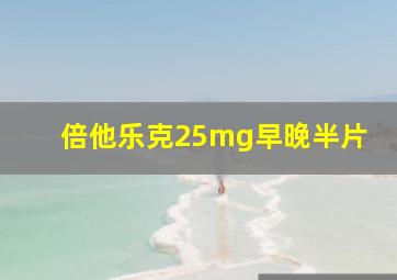 倍他乐克25mg早晚半片