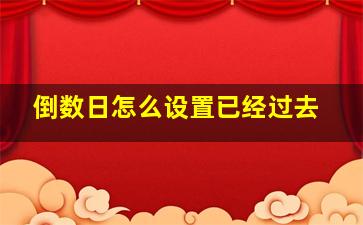 倒数日怎么设置已经过去