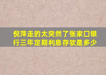 倪萍走的太突然了张家囗银行三年定期利息存欤是多少