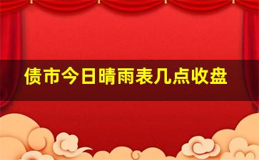 债市今日晴雨表几点收盘