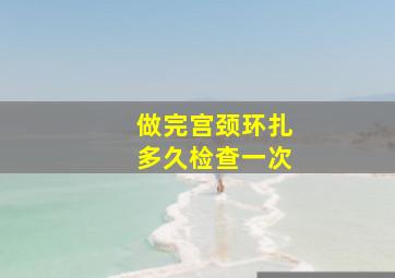 做完宫颈环扎多久检查一次