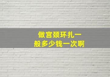 做宫颈环扎一般多少钱一次啊