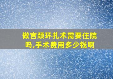 做宫颈环扎术需要住院吗,手术费用多少钱啊