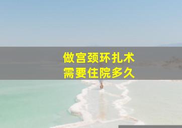 做宫颈环扎术需要住院多久