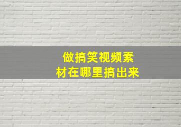 做搞笑视频素材在哪里搞出来