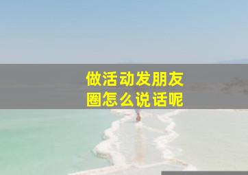 做活动发朋友圈怎么说话呢