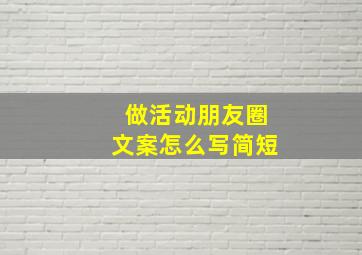 做活动朋友圈文案怎么写简短