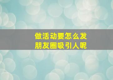 做活动要怎么发朋友圈吸引人呢