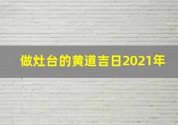 做灶台的黄道吉日2021年