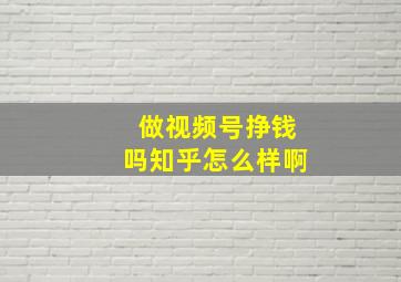 做视频号挣钱吗知乎怎么样啊