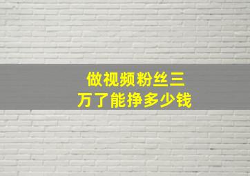 做视频粉丝三万了能挣多少钱