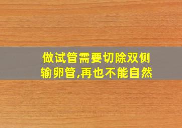 做试管需要切除双侧输卵管,再也不能自然