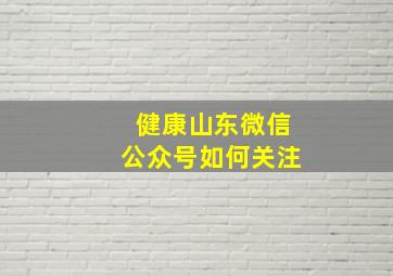 健康山东微信公众号如何关注