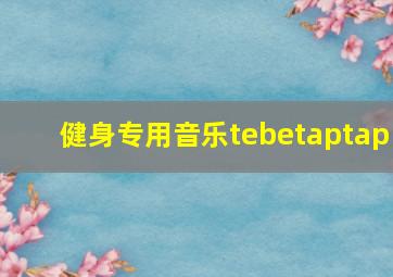 健身专用音乐tebetaptap