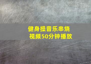 健身操音乐串烧视频50分钟播放