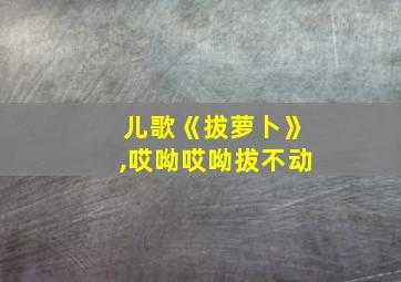 儿歌《拔萝卜》,哎呦哎呦拔不动