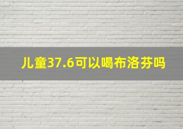 儿童37.6可以喝布洛芬吗