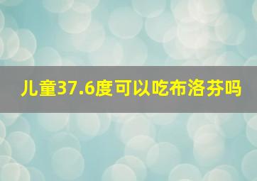 儿童37.6度可以吃布洛芬吗