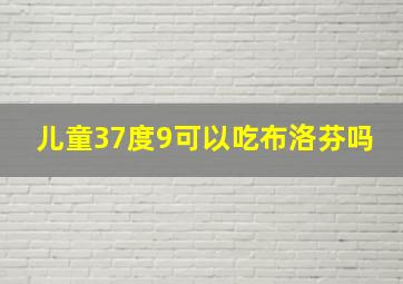 儿童37度9可以吃布洛芬吗