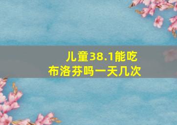 儿童38.1能吃布洛芬吗一天几次