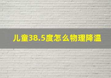 儿童38.5度怎么物理降温