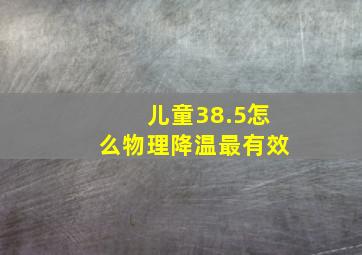 儿童38.5怎么物理降温最有效