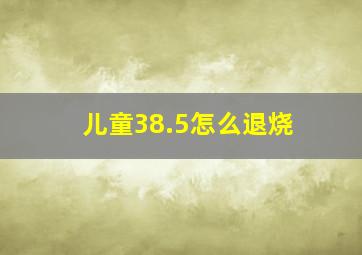 儿童38.5怎么退烧