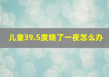 儿童39.5度烧了一夜怎么办